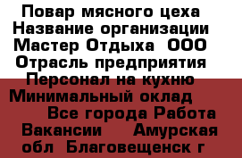 Повар мясного цеха › Название организации ­ Мастер Отдыха, ООО › Отрасль предприятия ­ Персонал на кухню › Минимальный оклад ­ 35 000 - Все города Работа » Вакансии   . Амурская обл.,Благовещенск г.